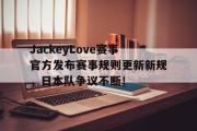 贝博体育-JackeyLove赛事官方发布赛事规则更新新规，日本队争议不断！的简单介绍