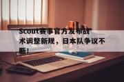 BB体育-关于Scout赛事官方发布战术调整新规，日本队争议不断！的信息